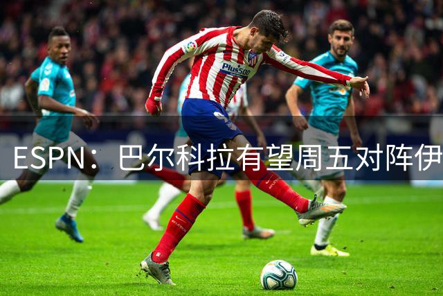 ESPN：巴尔科拉有望周五对阵伊普斯维奇时完成首秀